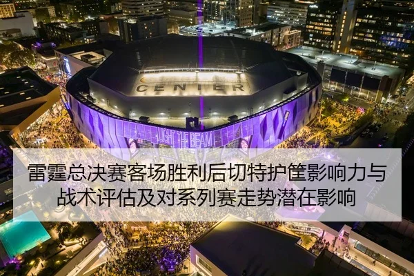 雷霆总决赛客场胜利后切特护筐影响力与战术评估及对系列赛走势潜在影响